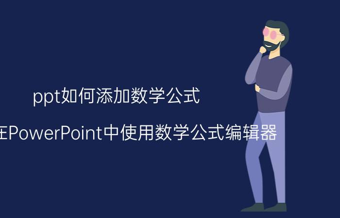 ppt如何添加数学公式 怎样在PowerPoint中使用数学公式编辑器？